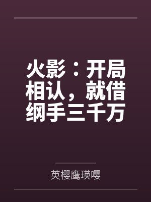 火影：开局相认，就借纲手三千万by英樱鹰瑛嘤笔趣阁无弹窗