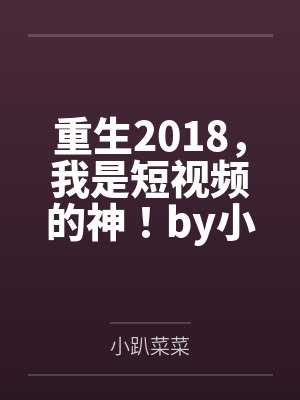 重生2018，我是短视频的神！by小趴菜菜笔趣阁无弹窗