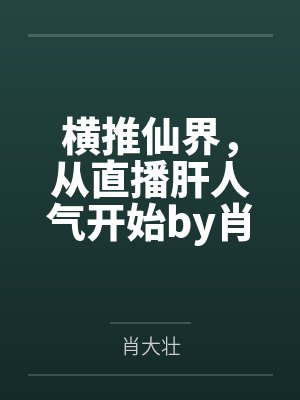 横推仙界，从直播肝人气开始by肖大壮笔趣阁无弹窗