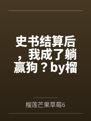 史书结算后，我成了躺赢狗？by榴莲芒果草莓6笔趣阁无弹窗