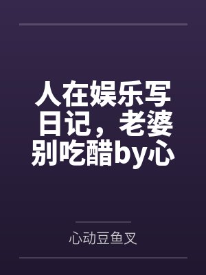 人在娱乐写日记，老婆别吃醋by心动豆鱼叉
